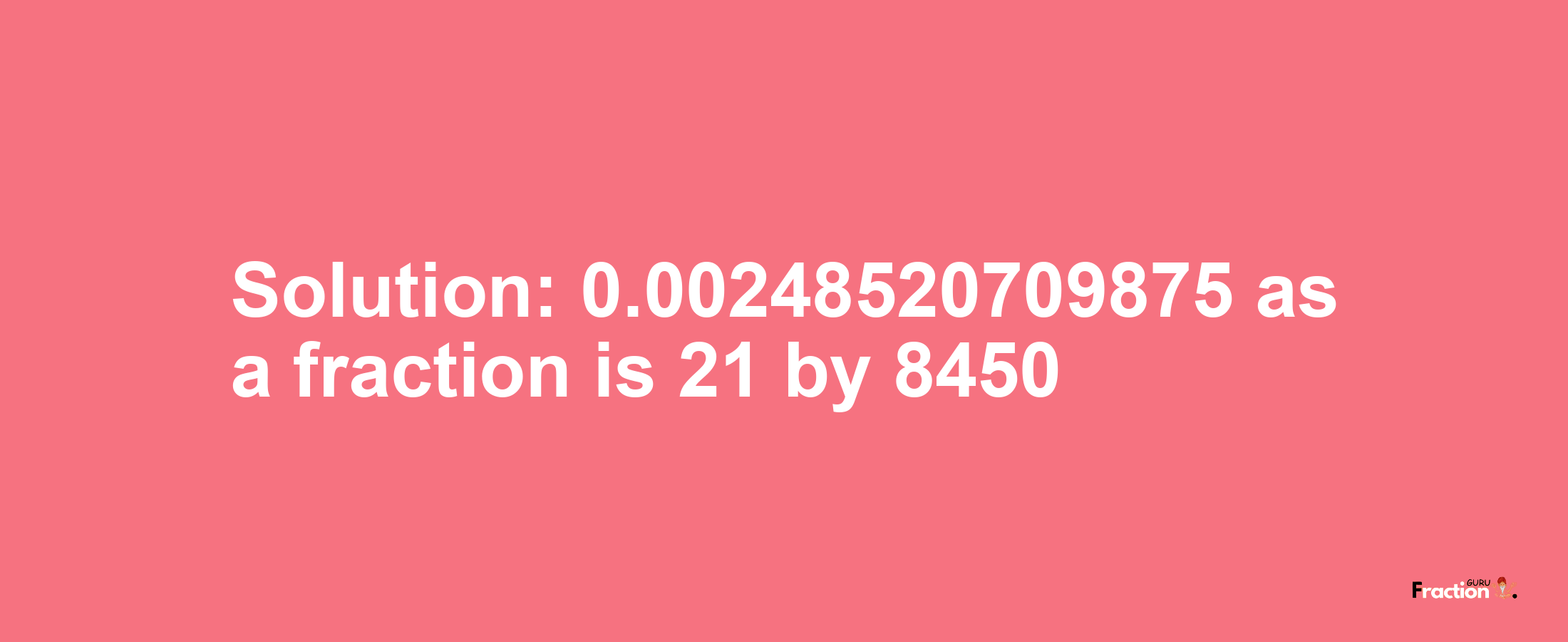 Solution:0.00248520709875 as a fraction is 21/8450